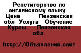 Репетиторство по английскому языку › Цена ­ 400 - Пензенская обл. Услуги » Обучение. Курсы   . Пензенская обл.